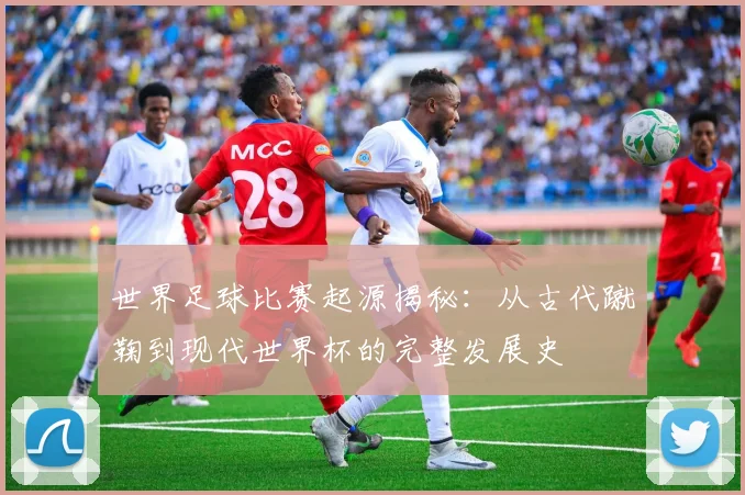 世界足球比赛起源揭秘：从古代蹴鞠到现代世界杯的完整发展史