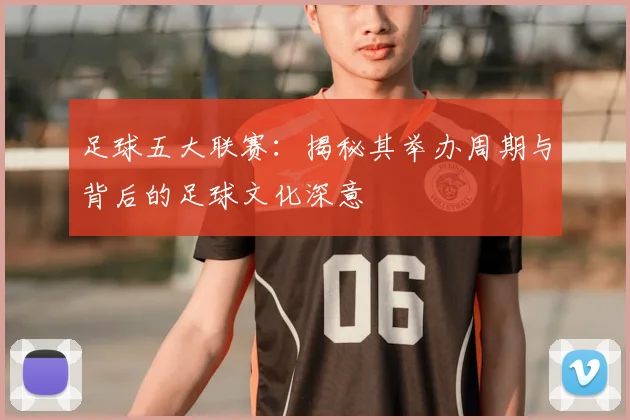 足球五大联赛：揭秘其举办周期与背后的足球文化深意