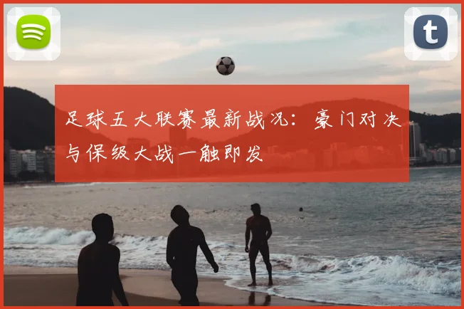 足球五大联赛最新战况：豪门对决与保级大战一触即发