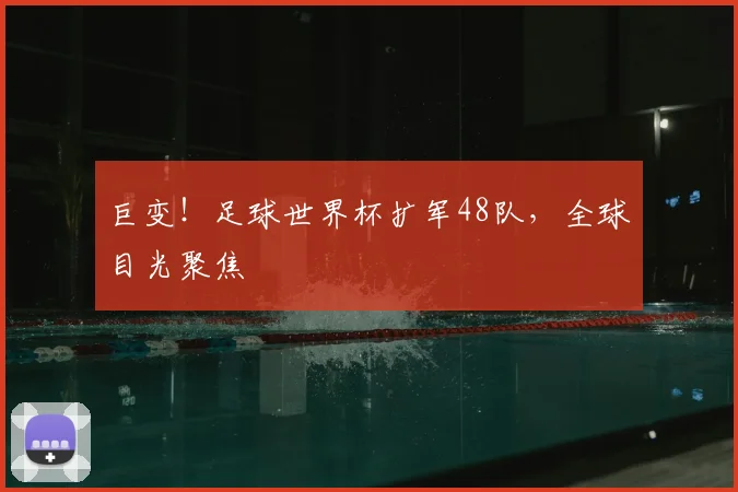巨变！足球世界杯扩军48队，全球目光聚焦