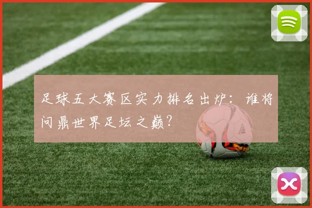 足球五大赛区实力排名出炉：谁将问鼎世界足坛之巅？