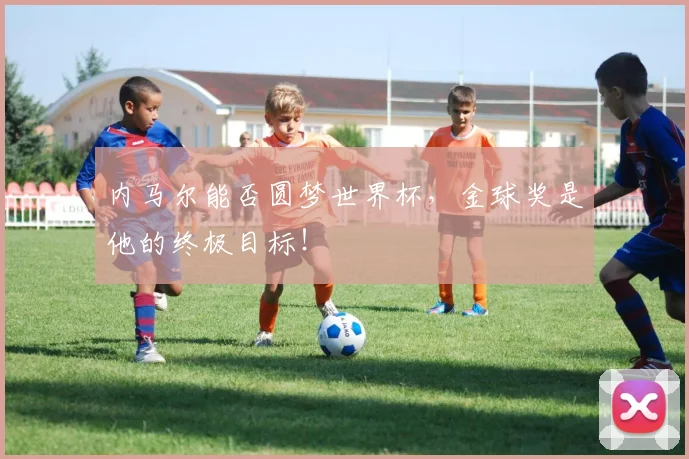 内马尔能否圆梦世界杯，金球奖是他的终极目标！