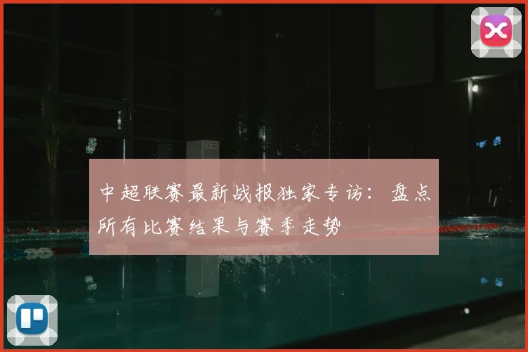 中超联赛最新战报独家专访：盘点所有比赛结果与赛季走势