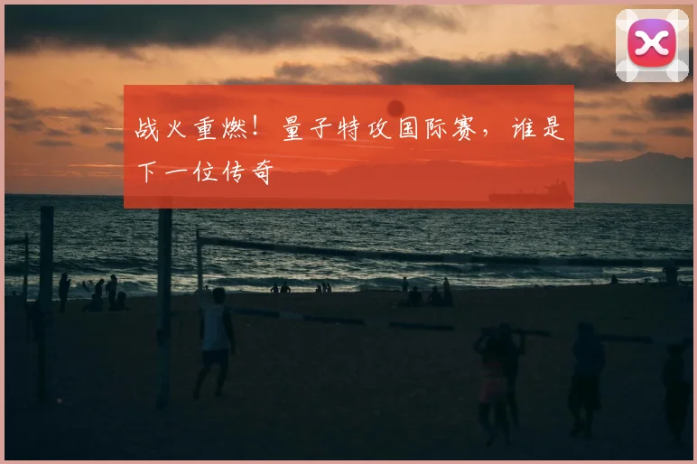 战火重燃！量子特攻国际赛，谁是下一位传奇