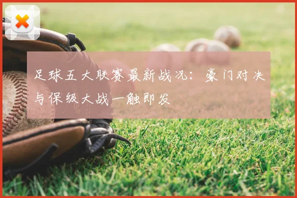 足球五大联赛最新战况：豪门对决与保级大战一触即发