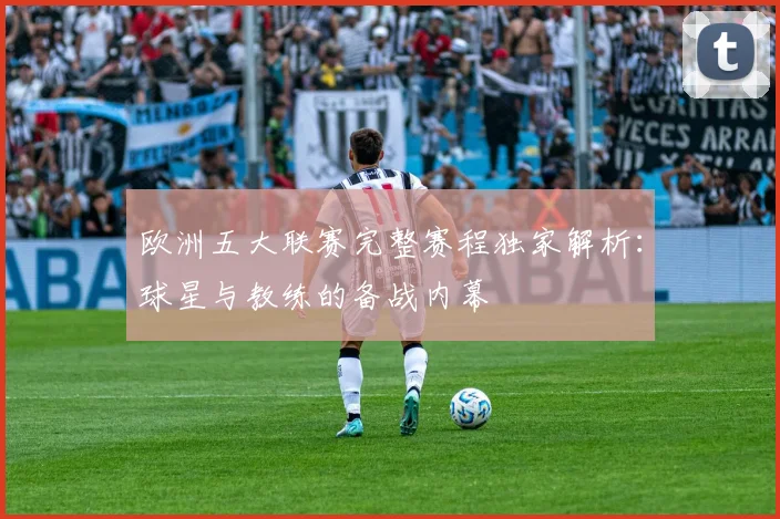 欧洲五大联赛完整赛程独家解析：球星与教练的备战内幕