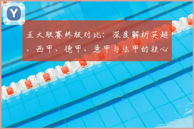 五大联赛终极对比：深度解析英超、西甲、德甲、意甲与法甲的核心差异