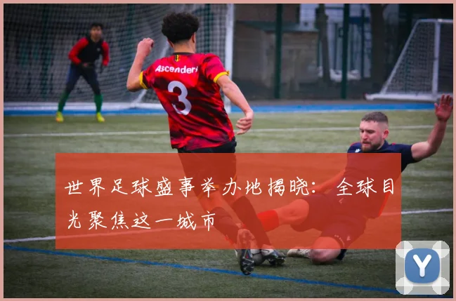 世界足球盛事举办地揭晓：全球目光聚焦这一城市