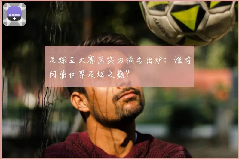 足球五大赛区实力排名出炉:谁将问鼎世界足坛之巅?