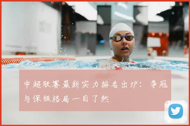 中超联赛最新实力排名出炉：争冠与保级格局一目了然