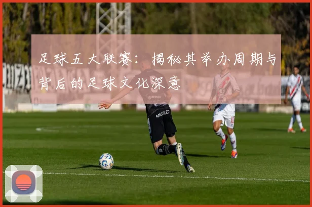 足球五大联赛：揭秘其举办周期与背后的足球文化深意